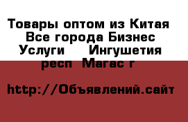 Товары оптом из Китая  - Все города Бизнес » Услуги   . Ингушетия респ.,Магас г.